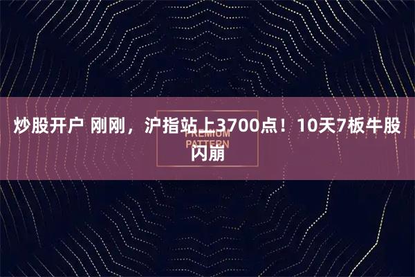 炒股开户 刚刚，沪指站上3700点！10天7板牛股闪崩
