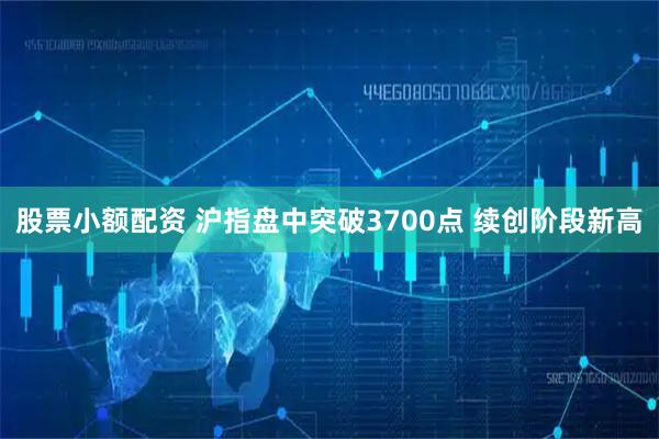 股票小额配资 沪指盘中突破3700点 续创阶段新高