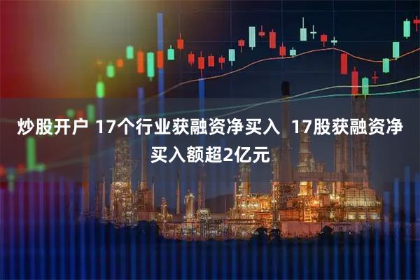 炒股开户 17个行业获融资净买入  17股获融资净买入额超2亿元