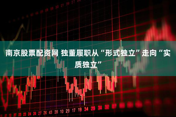 南京股票配资网 独董履职从“形式独立”走向“实质独立”