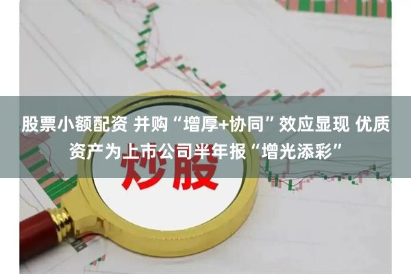股票小额配资 并购“增厚+协同”效应显现 优质资产为上市公司半年报“增光添彩”
