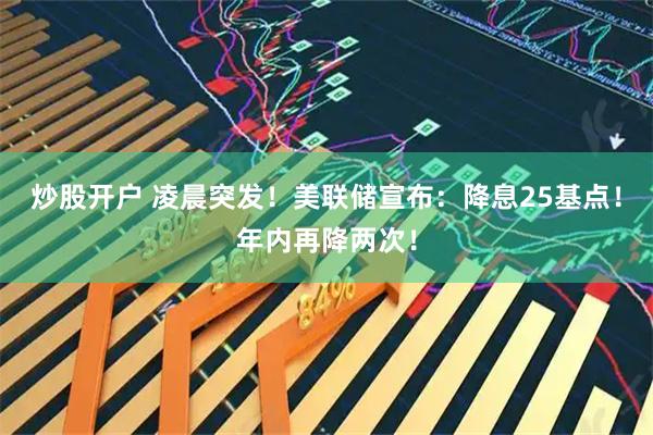 炒股开户 凌晨突发！美联储宣布：降息25基点！年内再降两次！