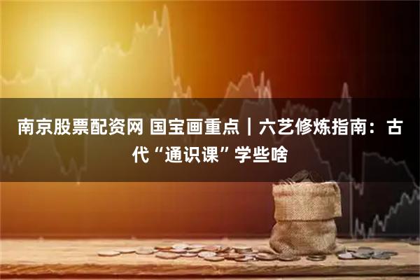 南京股票配资网 国宝画重点｜六艺修炼指南：古代“通识课”学些啥