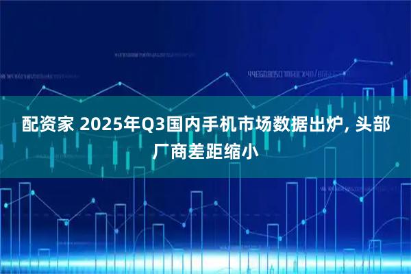 配资家 2025年Q3国内手机市场数据出炉, 头部厂商差距缩小