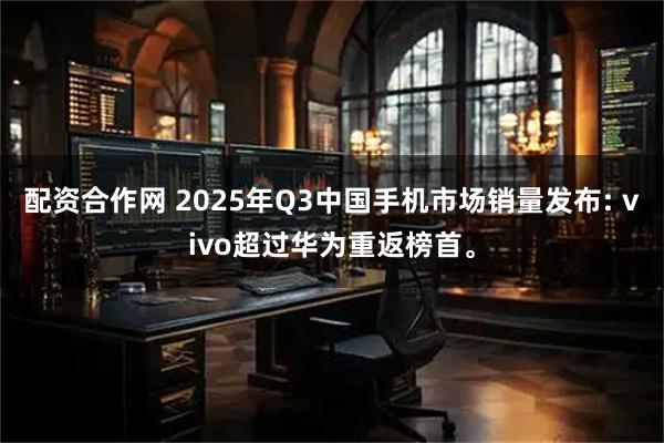 配资合作网 2025年Q3中国手机市场销量发布: vivo超过华为重返榜首。