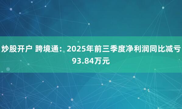炒股开户 跨境通：2025年前三季度净利润同比减亏93.84万元