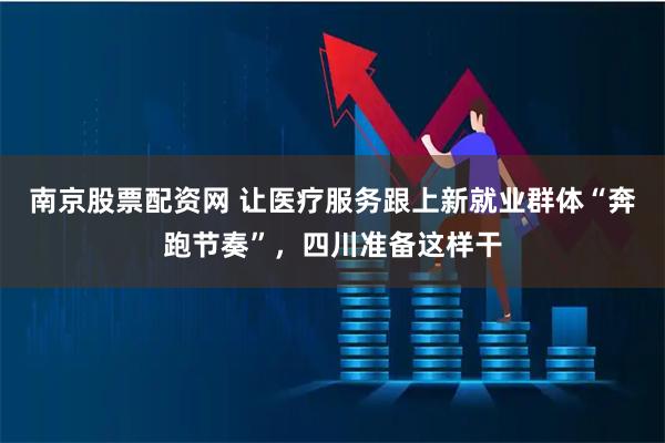 南京股票配资网 让医疗服务跟上新就业群体“奔跑节奏”，四川准备这样干