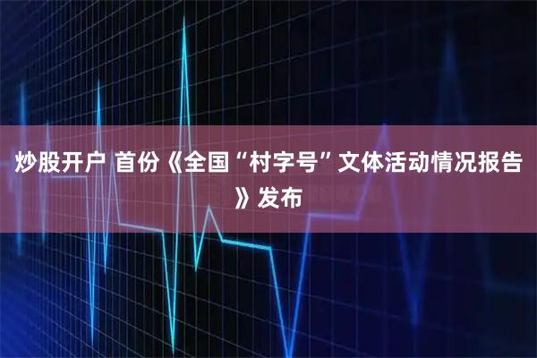 炒股开户 首份《全国“村字号”文体活动情况报告》发布