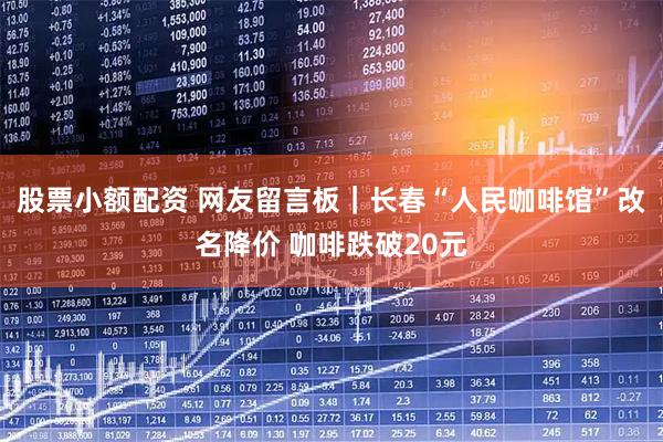 股票小额配资 网友留言板｜长春“人民咖啡馆”改名降价 咖啡跌破20元