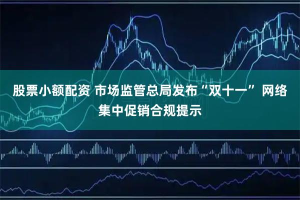 股票小额配资 市场监管总局发布“双十一” 网络集中促销合规提示