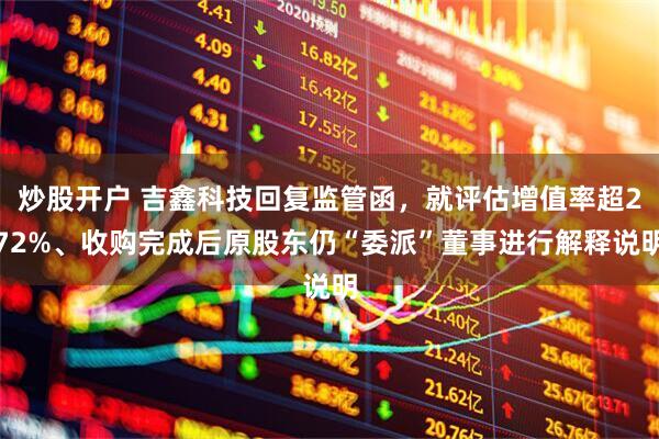 炒股开户 吉鑫科技回复监管函，就评估增值率超272%、收购完成后原股东仍“委派”董事进行解释说明