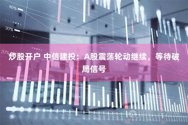炒股开户 中信建投：A股震荡轮动继续，等待破局信号