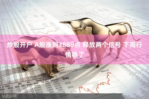 炒股开户 A股涨到3888点 释放两个信号 下周行情稳了
