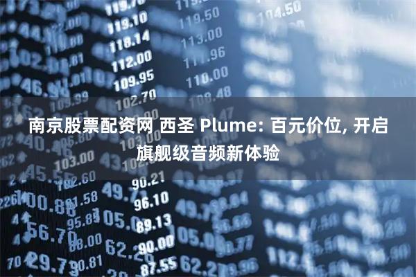 南京股票配资网 西圣 Plume: 百元价位, 开启旗舰级音频新体验