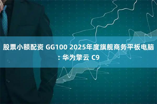 股票小额配资 GG100 2025年度旗舰商务平板电脑: 华为擎云 C9