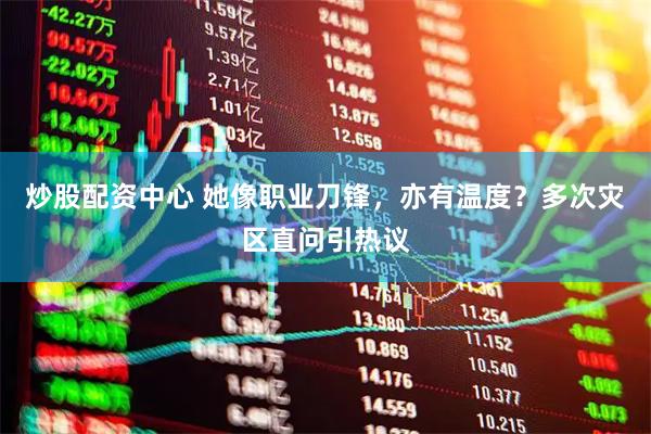 炒股配资中心 她像职业刀锋，亦有温度？多次灾区直问引热议