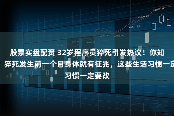 股票实盘配资 32岁程序员猝死引发热议!你知道吗?猝死发生前一个月身体就有征兆,这些生活习惯一定要改