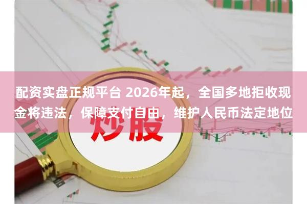 配资实盘正规平台 2026年起,全国多地拒收现金将违法,保障支付自由,维护人民币法定地位
