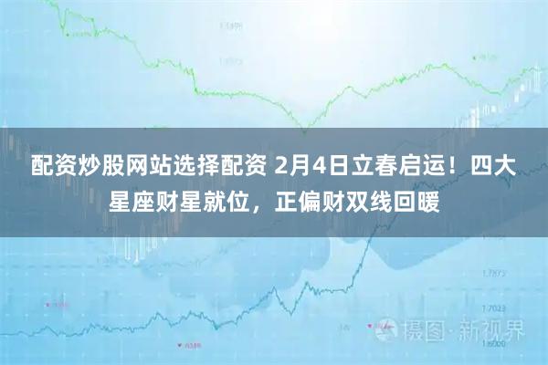 配资炒股网站选择配资 2月4日立春启运!四大星座财星就位,正偏财双线回暖