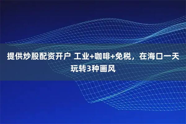 提供炒股配资开户 工业+咖啡+免税，在海口一天玩转3种画风