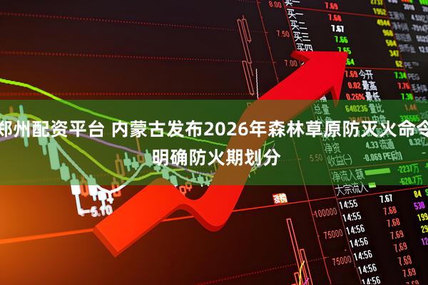 郑州配资平台 内蒙古发布2026年森林草原防灭火命令 明确防火期划分
