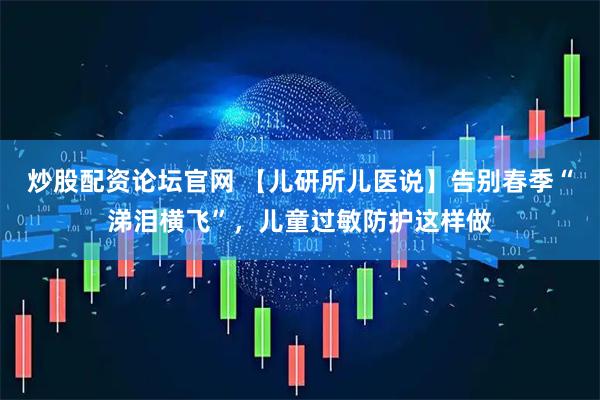 炒股配资论坛官网 【儿研所儿医说】告别春季“涕泪横飞”，儿童过敏防护这样做