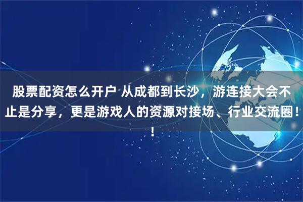 股票配资怎么开户 从成都到长沙，游连接大会不止是分享，更是游戏人的资源对接场、行业交流圈！