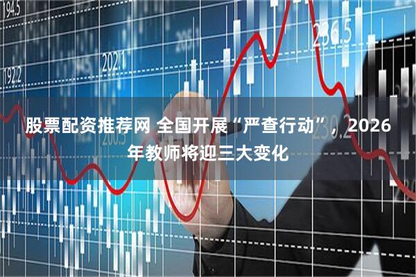 股票配资推荐网 全国开展“严查行动”，2026年教师将迎三大变化