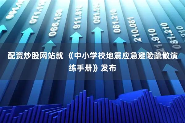 配资炒股网站就 《中小学校地震应急避险疏散演练手册》发布
