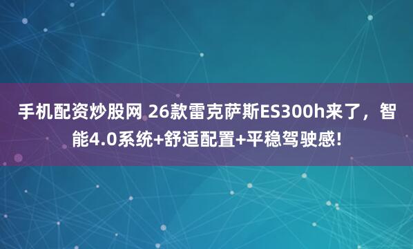 手机配资炒股网 26款雷克萨斯ES300h来了，智能4.0系统+舒适配置+平稳驾驶感!
