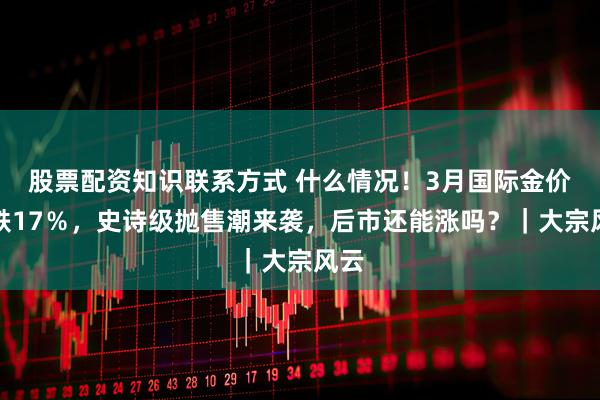 股票配资知识联系方式 什么情况！3月国际金价暴跌17％，史诗级抛售潮来袭，后市还能涨吗？｜大宗风云