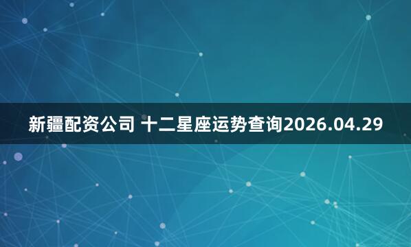 新疆配资公司 十二星座运势查询2026.04.29