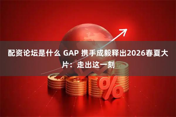 配资论坛是什么 GAP 携手成毅释出2026春夏大片：走出这一刻